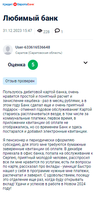 Пользуюсь дебетовой картой банка, нравится простой и понятный расчёт, а также начисление кешбека раз в месяц рублями. В этом году банк приятно удивил — отменил годовое обслуживание. Картой стараюсь расплачиваться везде, включая коммунальные платежи. Первое время квитанции об оплате в приложении не отображались, но банк быстро решил этот вопрос, добавив электронные квитанции. Я пенсионер и периодически оформляю субсидию, для чего требуются бумажные заверенные квитанции об оплате. В декабре приехала в офис, попала на обслуживание к Сергею, очень приятному молодому человеку. Он расспросил о впечатлениях от услуг банка и быстро помог мне найти в программе все нужные платежи, распечатал и заверил. С удовольствием снова посещу этот офис, когда буду открывать вклад. Удачи банку и успехов в работе!