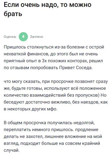Из-за болезни срочно понадобились деньги, решил попробовать Привет Сосед — прошлый опыт с МФО был не самый приятный. При просрочке звонят сразу, общаются часто, но вежливо, без давления. Просрочка была недолгой, немного переплатил. Продлевать не стал — считаю, что это крайний вариант. В целом, подойдёт, если очень нужно.