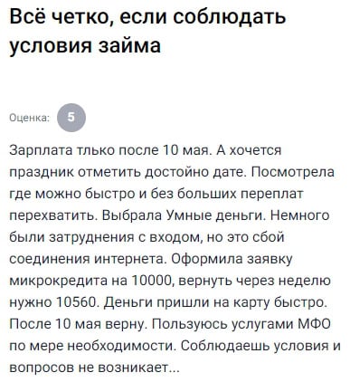 Понадобились деньги на праздники — зарплата была только после 10 мая. Не хотелось влезать в кредиты, а найти быстро и недорого было задачей. Подала заявку на 10 000 — система показала, что нужно вернуть 10 560 через неделю. Деньги пришли быстро, хотя с интернетом были перебои и сайт долго грузился. Всё остальное — идеально: условия чёткие, ничего не скрыто. Пользуюсь МФО по мере необходимости, и в этот раз всё прошло гладко. Главное — вовремя вернуть и читать условия. Тогда и вопросов не будет