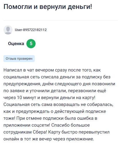 Обратился вечером в чат, когда внезапно с карты списали деньги за подписку в соцсети — без предупреждений и уведомлений. На следующий день перезвонили, уточнили все детали, а ещё через 10 минут уже вернули деньги на карту! Сам сервис возвращать средства и не собирался — да и об активной подписке нигде не сообщал. Оказалось, ошибка в приложении соцсети. Огромная благодарность сотрудникам Сбера — всё объяснили, подписку отменили, карту оперативно перевыпустили онлайн в тот же вечер, даже без похода в офис.