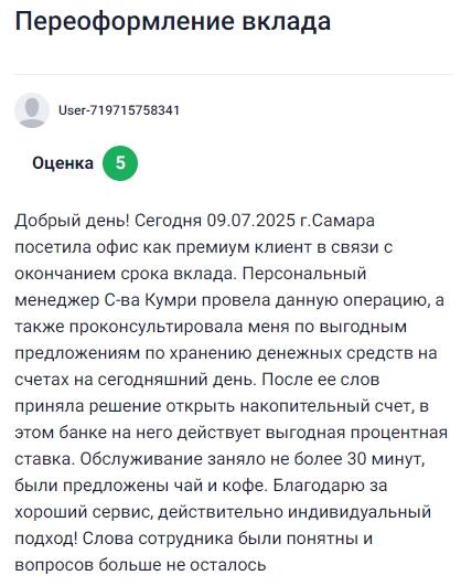 Была в офисе банка 9 июля в Самаре как премиум-клиент — срок вклада заканчивался, и меня прекрасно обслужила менеджер С-ва Кумри: не только оперативно провела переоформление, но и подробно рассказала о самых выгодных предложениях для хранения средств, благодаря чему я решила открыть накопительный счёт с отличной процентной ставкой, всё заняло не больше 30 минут, при этом предложили чай и кофе — атмосфера доброжелательная, объяснения чёткие, всё по делу и без лишней суеты, ушла с чувством уверенности, что выбрала правильный банк!