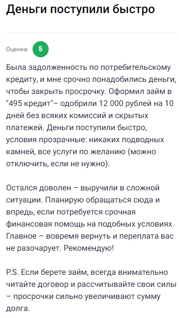 Деньги в 495 кредит реально пришли быстро — нужно было срочно закрыть просрочку по другому кредиту, и они одобрили займ на 12 000 рублей на 10 дней без комиссий и скрытых платежей. Всё прозрачно, никаких подводных камней, услуги подключаются только по желанию. Реально выручили в сложной ситуации, остался доволен. Теперь знаю, куда обращаться за быстрой финансовой помощью. Главное — отдавать вовремя, тогда переплат не будет. Рекомендую