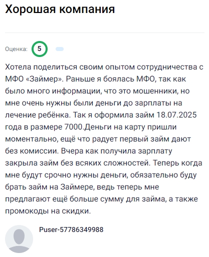 Раньше относилась к МФО с недоверием, но когда срочно понадобились деньги до зарплаты на лечение ребёнка, решила попробовать Займер и осталась довольна. Оформила займ на 7000 рублей, деньги пришли на карту мгновенно, а первый займ оказался без комиссии. После получения зарплаты легко закрыла долг без лишних сложностей. Теперь, если снова возникнет необходимость, буду обращаться только сюда, тем более что сервис предлагает персональные лимиты и промокоды на скидки, делая оформление ещё выгоднее