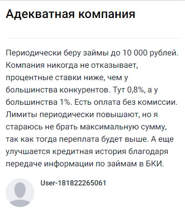 Периодически беру здесь займы до 10 тысяч рублей и всегда остаюсь доволен: компания ни разу не отказала, а процентная ставка заметно ниже, чем у большинства конкурентов — всего 0,8% вместо стандартного 1%. Есть возможность платить без комиссии, лимиты постепенно растут, но я специально не беру максимальную сумму, чтобы не переплачивать. К тому же каждый займ улучшает кредитную историю, ведь информация тут же передаётся в БКИ. В целом, отличный и надёжный сервис для тех, кто ищет выгодные условия и простоту оформления