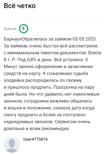 Обратилась за займом 05.05.2025 всё оформили очень быстро, с минимальным пакетом документов, получила 8 тысяч рублей под 0,8% в день. Оформление и зачисление заняло всего 5 минут, деньги сразу оказались на карте. Позже пришлось продлить займ, была просрочка на пару дней, но удивило, что не было никаких надоедливых звонков — сотрудники вежливо общались, помогли подобрать дату продления и больше не беспокоили. В итоге сервис оставил только положительные впечатления, осталась довольна и смело рекомендую его другим